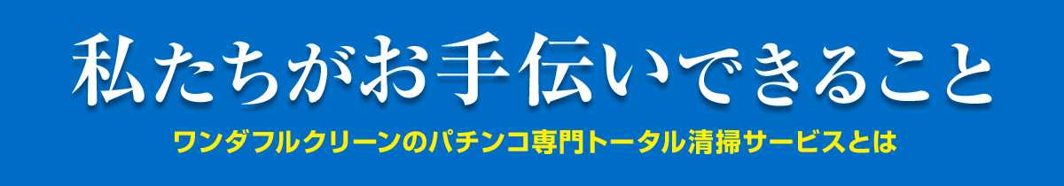 私たちがお手伝いできること ワンダフルクリーンのパチンコ専門トータル清掃サービスとは