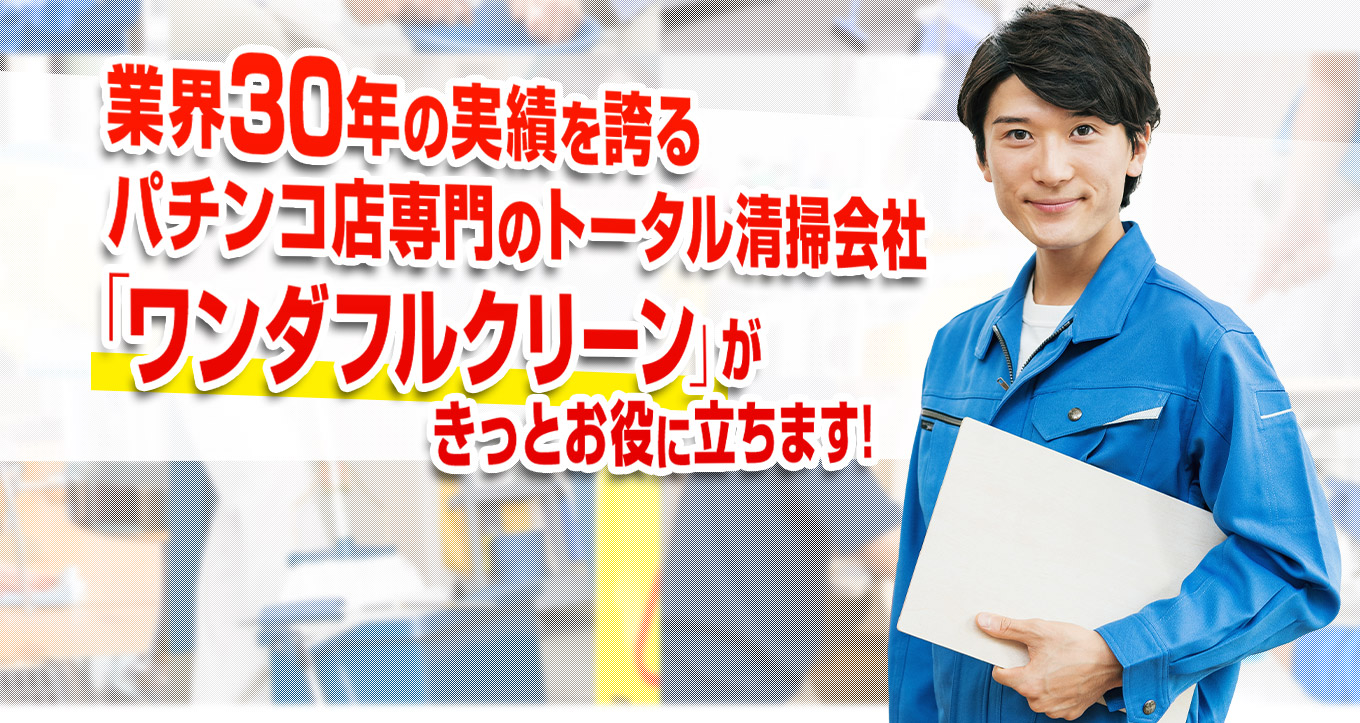 業界30年の実績を誇る パチンコ店専門のトータル清掃会社 「ワンダフルクリーン」がきっとお役に立ちます！