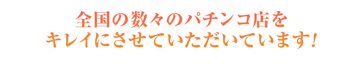 全国の数々のパチンコ店をキレイにさせていただいています！