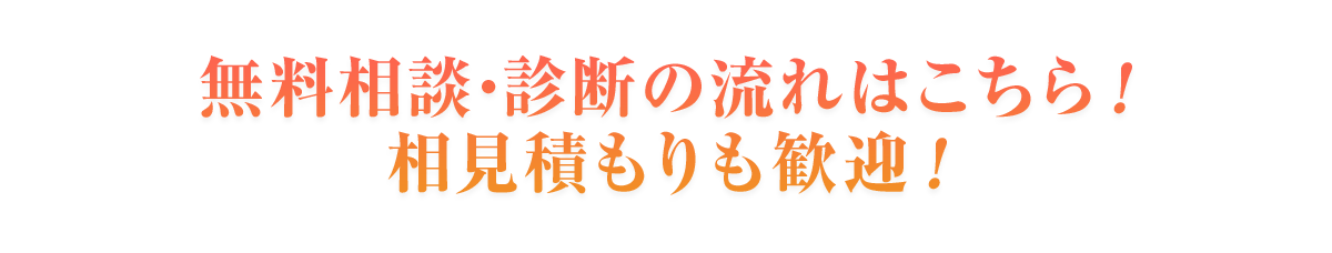 無料相談・診断の流れはこちら！相見積もりも歓迎！